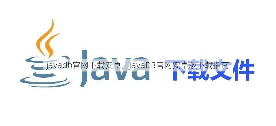 javadb官网下载安卓，JavaDB官网安卓版下载指南