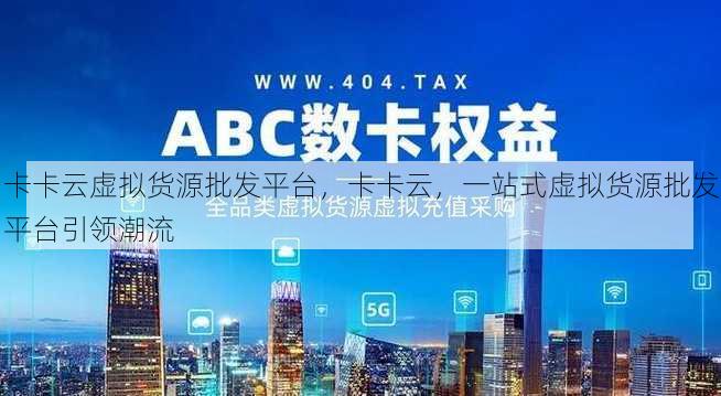 卡卡云虚拟货源批发平台