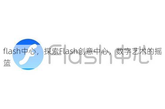 flash中心，探索Flash创意中心，数字艺术的摇篮
