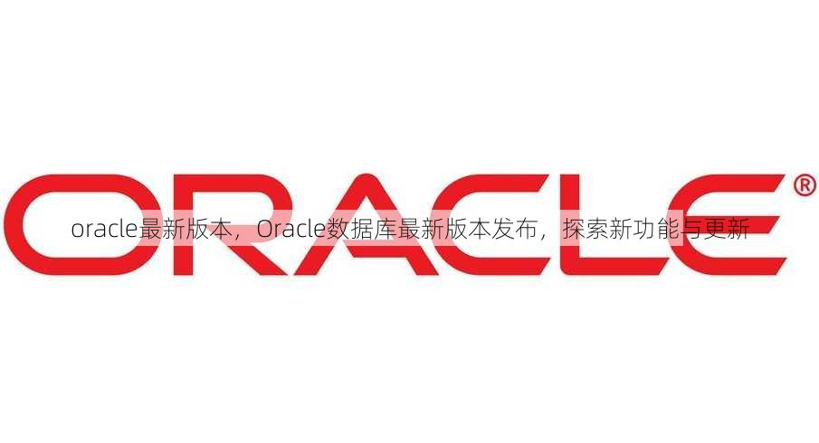 oracle最新版本，Oracle数据库最新版本发布，探索新功能与更新
